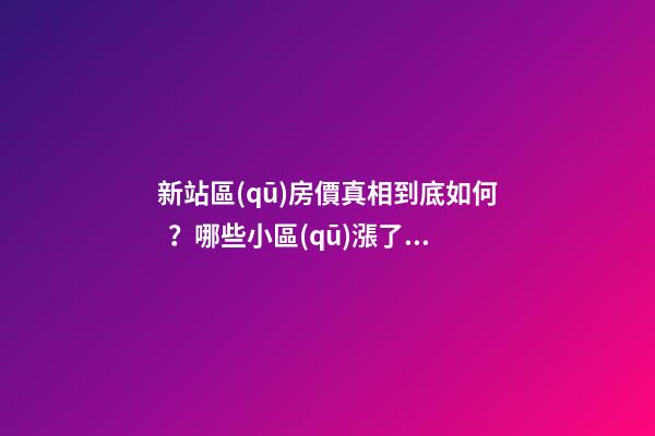 新站區(qū)房價真相到底如何？哪些小區(qū)漲了，哪些小區(qū)跌了？